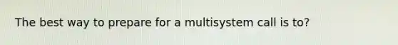 The best way to prepare for a multisystem call is to?