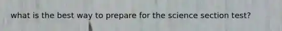 what is the best way to prepare for the science section test?