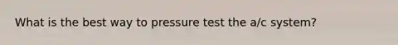 What is the best way to pressure test the a/c system?