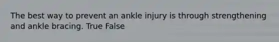 The best way to prevent an ankle injury is through strengthening and ankle bracing. True False