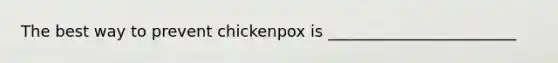 The best way to prevent chickenpox is ________________________