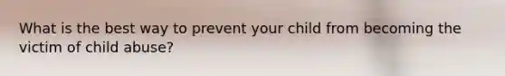 What is the best way to prevent your child from becoming the victim of child abuse?