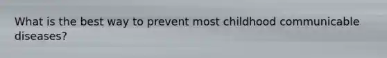 What is the best way to prevent most childhood communicable diseases?