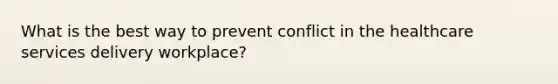 What is the best way to prevent conflict in the healthcare services delivery workplace?