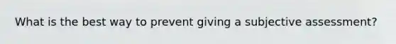 What is the best way to prevent giving a subjective assessment?