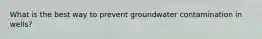 What is the best way to prevent groundwater contamination in wells?