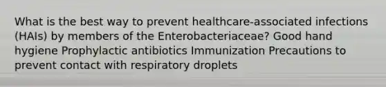 What is the best way to prevent healthcare-associated infections (HAIs) by members of the Enterobacteriaceae? Good hand hygiene Prophylactic antibiotics Immunization Precautions to prevent contact with respiratory droplets