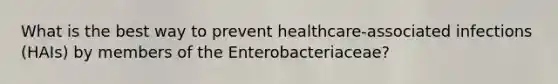 What is the best way to prevent healthcare-associated infections (HAIs) by members of the Enterobacteriaceae?