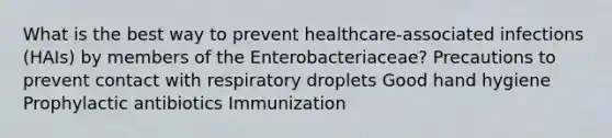 What is the best way to prevent healthcare-associated infections (HAIs) by members of the Enterobacteriaceae? Precautions to prevent contact with respiratory droplets Good hand hygiene Prophylactic antibiotics Immunization