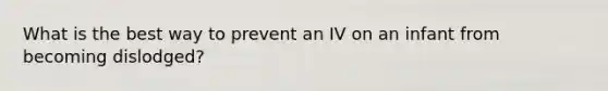 What is the best way to prevent an IV on an infant from becoming dislodged?