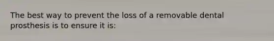 The best way to prevent the loss of a removable dental prosthesis is to ensure it is: