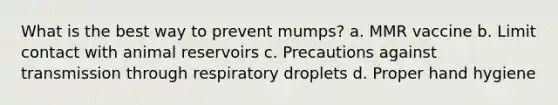 What is the best way to prevent mumps? a. MMR vaccine b. Limit contact with animal reservoirs c. Precautions against transmission through respiratory droplets d. Proper hand hygiene