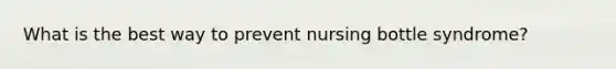 What is the best way to prevent nursing bottle syndrome?
