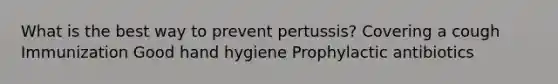 What is the best way to prevent pertussis? Covering a cough Immunization Good hand hygiene Prophylactic antibiotics