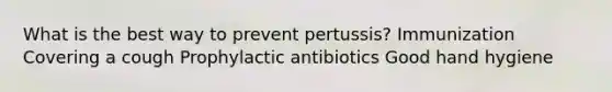 What is the best way to prevent pertussis? Immunization Covering a cough Prophylactic antibiotics Good hand hygiene