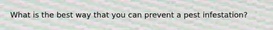 What is the best way that you can prevent a pest infestation?