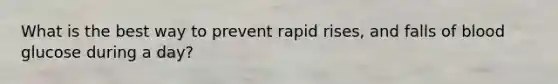 What is the best way to prevent rapid rises, and falls of blood glucose during a day?