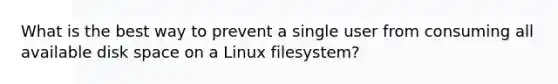 What is the best way to prevent a single user from consuming all available disk space on a Linux filesystem?