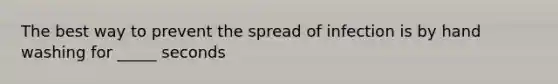 The best way to prevent the spread of infection is by hand washing for _____ seconds