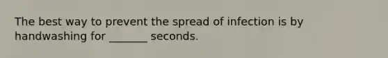 The best way to prevent the spread of infection is by handwashing for _______ seconds.