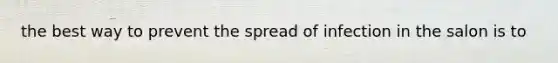 the best way to prevent the spread of infection in the salon is to