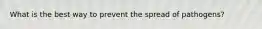 What is the best way to prevent the spread of pathogens?