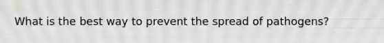What is the best way to prevent the spread of pathogens?