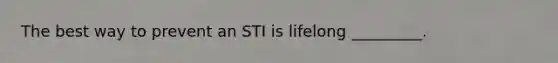 The best way to prevent an STI is lifelong _________.