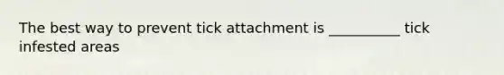 The best way to prevent tick attachment is __________ tick infested areas