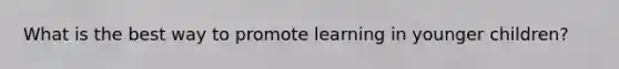 What is the best way to promote learning in younger children?