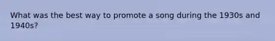 What was the best way to promote a song during the 1930s and 1940s?