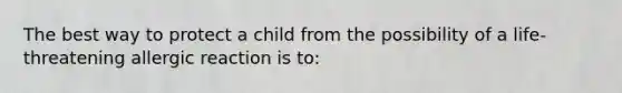 The best way to protect a child from the possibility of a life-threatening allergic reaction is to: