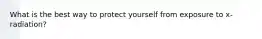 What is the best way to protect yourself from exposure to x-radiation?