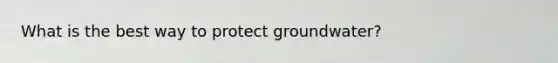 What is the best way to protect groundwater?