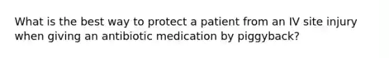 What is the best way to protect a patient from an IV site injury when giving an antibiotic medication by piggyback?