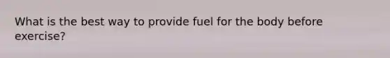 What is the best way to provide fuel for the body before exercise?