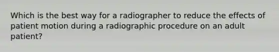 Which is the best way for a radiographer to reduce the effects of patient motion during a radiographic procedure on an adult patient?