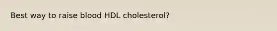 Best way to raise blood HDL cholesterol?