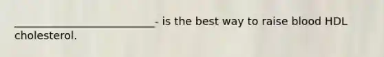 __________________________- is the best way to raise blood HDL cholesterol.