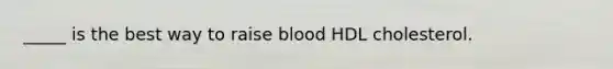 _____ is the best way to raise blood HDL cholesterol.