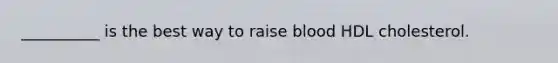__________ is the best way to raise blood HDL cholesterol.