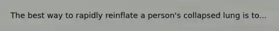 The best way to rapidly reinflate a person's collapsed lung is to...