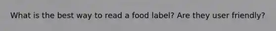 What is the best way to read a food label? Are they user friendly?