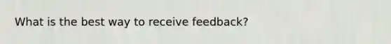 What is the best way to receive feedback?