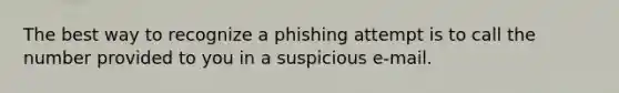 The best way to recognize a phishing attempt is to call the number provided to you in a suspicious e-mail.