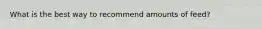 What is the best way to recommend amounts of feed?