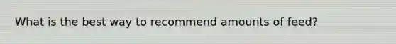 What is the best way to recommend amounts of feed?