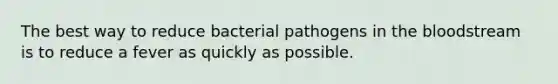 The best way to reduce bacterial pathogens in the bloodstream is to reduce a fever as quickly as possible.