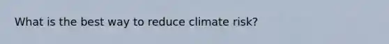 What is the best way to reduce climate risk?