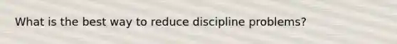 What is the best way to reduce discipline problems?